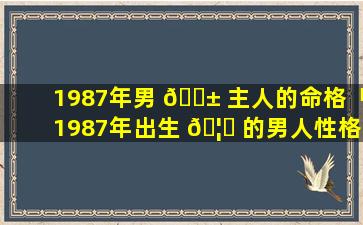 1987年男 🐱 主人的命格「1987年出生 🦆 的男人性格及缺点」